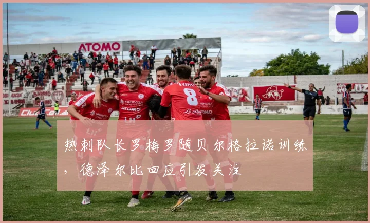 热刺队长罗梅罗随贝尔格拉诺训练，德泽尔比回应引发关注