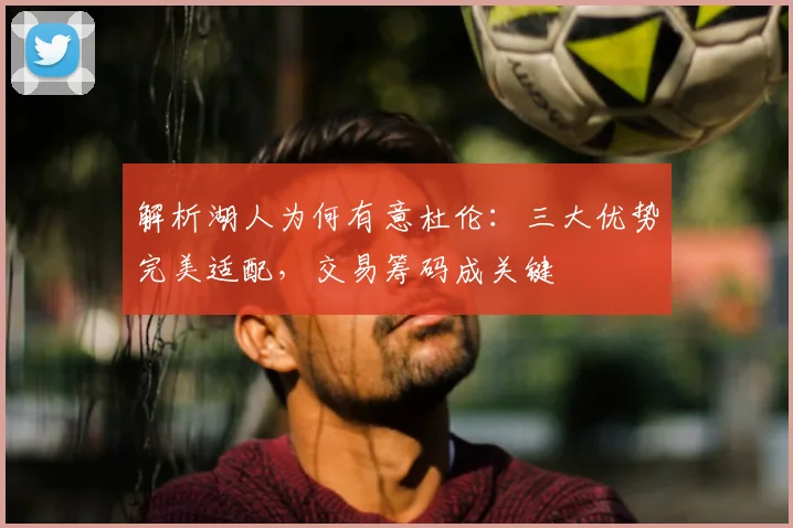解析湖人为何有意杜伦：三大优势完美适配，交易筹码成关键