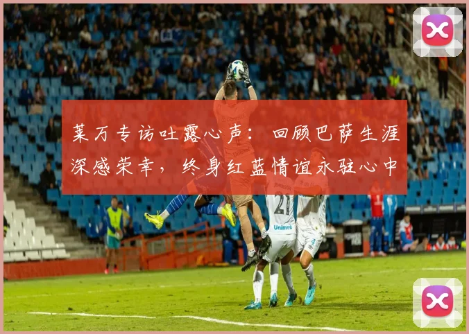 莱万专访吐露心声：回顾巴萨生涯深感荣幸，终身红蓝情谊永驻心中