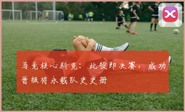 马竞核心科克：此役即决赛，成功晋级将永载队史史册