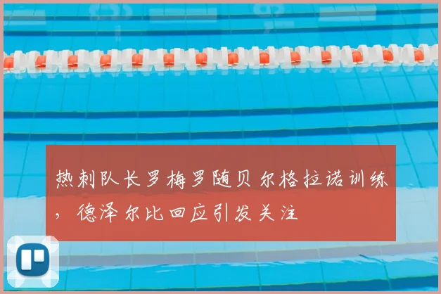 热刺队长罗梅罗随贝尔格拉诺训练,德泽尔比回应引发关注