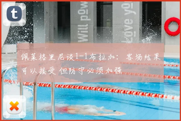 佩莱格里尼谈1-1布拉加：客场结果可以接受 但防守必须加强