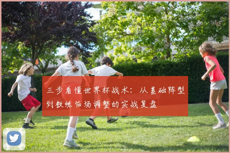 三步看懂世界杯战术：从基础阵型到教练临场调整的实战复盘