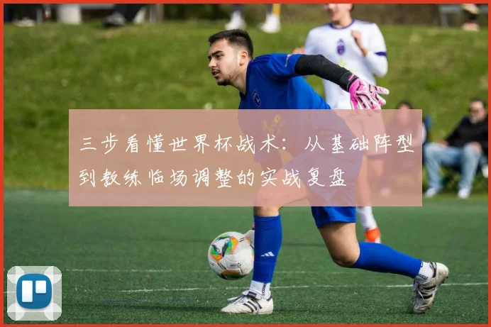 三步看懂世界杯战术:从基础阵型到教练临场调整的实战复盘