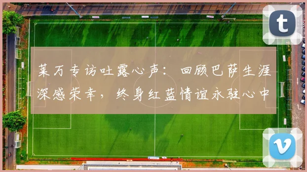 莱万专访吐露心声:回顾巴萨生涯深感荣幸,终身红蓝情谊永驻心中
