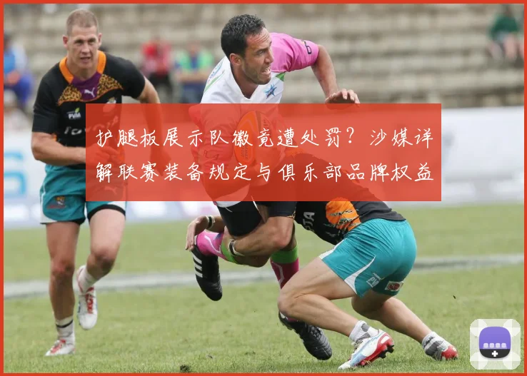 护腿板展示队徽竟遭处罚？沙媒详解联赛装备规定与俱乐部品牌权益之争